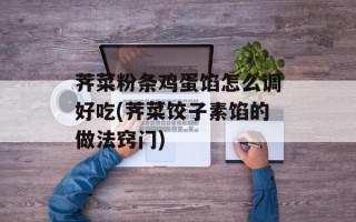 荠菜粉条鸡蛋馅怎么调好吃(荠菜饺子素馅的做法窍门)