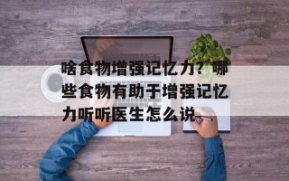 啥食物增强记忆力？哪些食物有助于增强记忆力听听医生怎么说