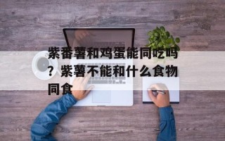 紫番薯和鸡蛋能同吃吗？紫薯不能和什么食物同食