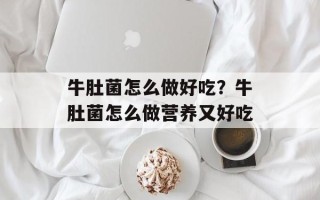 牛肚菌怎么做好吃？牛肚菌怎么做营养又好吃