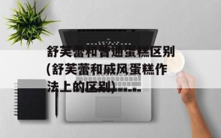 舒芙蕾和普通蛋糕区别(舒芙蕾和戚风蛋糕作法上的区别)