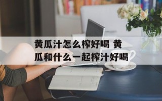 黄瓜汁怎么榨好喝 黄瓜和什么一起榨汁好喝