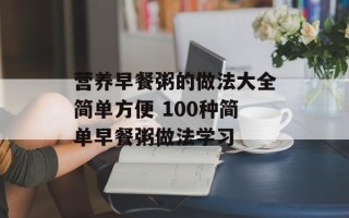 营养早餐粥的做法大全简单方便 100种简单早餐粥做法学习