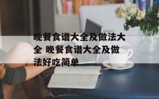 晚餐食谱大全及做法大全 晚餐食谱大全及做法好吃简单