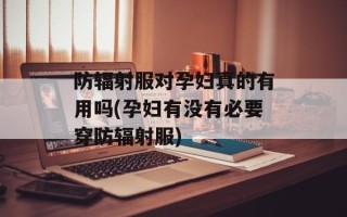 防辐射服对孕妇真的有用吗(孕妇有没有必要穿防辐射服)