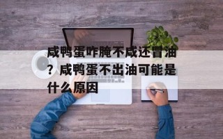 咸鸭蛋咋腌不咸还冒油？咸鸭蛋不出油可能是什么原因