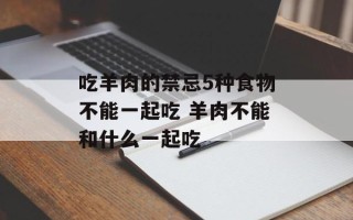 吃羊肉的禁忌5种食物不能一起吃 羊肉不能和什么一起吃