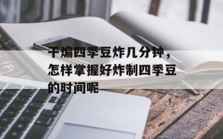 干煸四季豆炸几分钟，怎样掌握好炸制四季豆的时间呢
