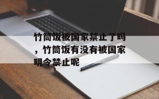竹筒饭被国家禁止了吗，竹筒饭有没有被国家明令禁止呢
