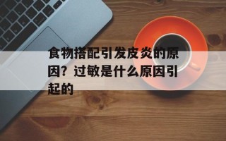 食物搭配引发皮炎的原因？过敏是什么原因引起的