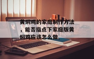黄焖鸡的家庭制作方法，能否指点下家庭版黄焖鸡应该怎么做