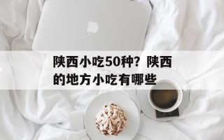 陕西小吃50种？陕西的地方小吃有哪些