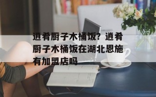 逍肴厨子木桶饭？逍肴厨子木桶饭在湖北恩施有加盟店吗