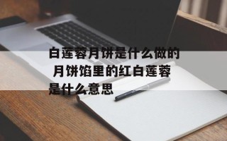 白莲蓉月饼是什么做的 月饼馅里的红白莲蓉是什么意思