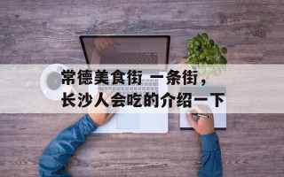 常德美食街 一条街，长沙人会吃的介绍一下