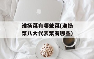 淮扬菜有哪些菜(淮扬菜八大代表菜有哪些)