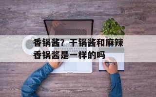香锅酱？干锅酱和麻辣香锅酱是一样的吗