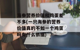 海参营养价值和鸡蛋差不多(一只海参的营养价值真的不如一个鸡蛋吗有什么依据)