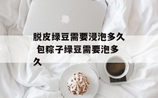 脱皮绿豆需要浸泡多久 包粽子绿豆需要泡多久