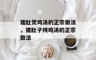 猪肚煲鸡汤的正宗做法，猪肚子炖鸡汤的正宗做法