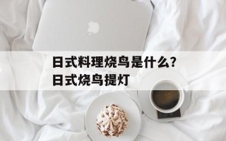 日式料理烧鸟是什么？日式烧鸟提灯