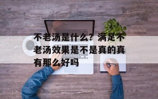 不老汤是什么？满足不老汤效果是不是真的真有那么好吗