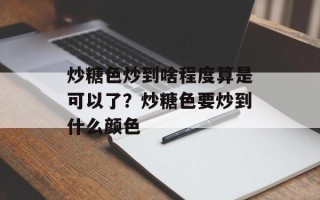炒糖色炒到啥程度算是可以了？炒糖色要炒到什么颜色