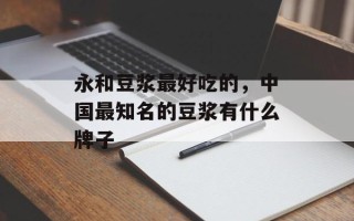 永和豆浆最好吃的，中国最知名的豆浆有什么牌子