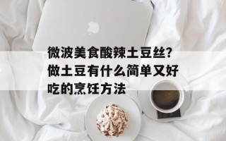 微波美食酸辣土豆丝？做土豆有什么简单又好吃的烹饪方法