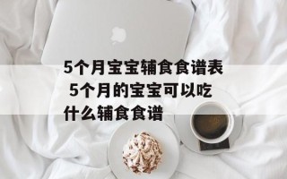 5个月宝宝辅食食谱表 5个月的宝宝可以吃什么辅食食谱