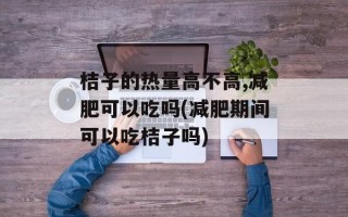 桔子的热量高不高,减肥可以吃吗(减肥期间可以吃桔子吗)