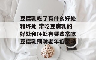 豆腐乳吃了有什么好处和坏处 常吃豆腐乳的好处和坏处有哪些常吃豆腐乳预防老年痴呆吗