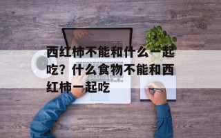 西红柿不能和什么一起吃？什么食物不能和西红柿一起吃