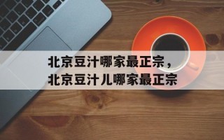 北京豆汁哪家最正宗，北京豆汁儿哪家最正宗