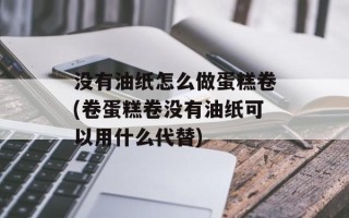 没有油纸怎么做蛋糕卷(卷蛋糕卷没有油纸可以用什么代替)