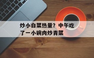 炒小白菜热量？中午吃了一小碗肉炒青菜