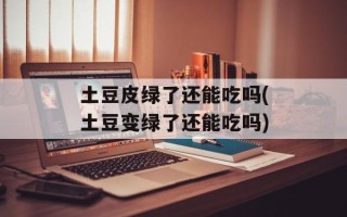 土豆皮绿了还能吃吗(土豆变绿了还能吃吗)