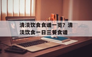 清淡饮食食谱一览？清淡饮食一日三餐食谱