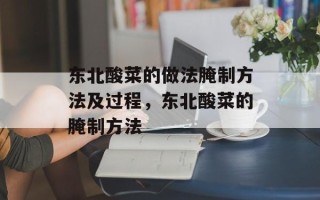 东北酸菜的做法腌制方法及过程，东北酸菜的腌制方法