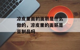 凉皮里面的面筋是什么做的，凉皮里的面筋是豆制品吗
