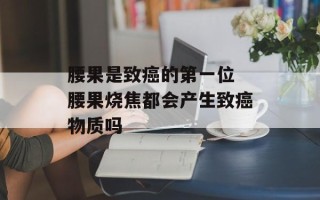 腰果是致癌的第一位 腰果烧焦都会产生致癌物质吗