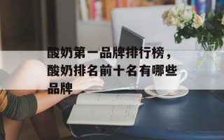 酸奶第一品牌排行榜，酸奶排名前十名有哪些品牌