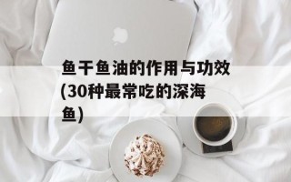 鱼干鱼油的作用与功效(30种最常吃的深海鱼)