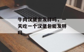 牛肉汉堡会发胖吗，一天吃一个汉堡包能发胖吗