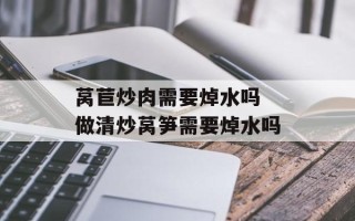 莴苣炒肉需要焯水吗 做清炒莴笋需要焯水吗