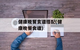 健康晚餐食谱搭配(健康晚餐食谱)
