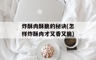 炸酥肉酥脆的秘诀(怎样炸酥肉才又香又脆)