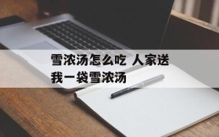 雪浓汤怎么吃 人家送我一袋雪浓汤