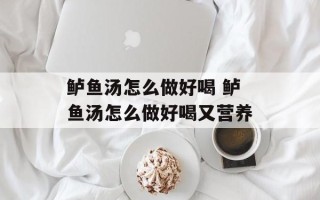 鲈鱼汤怎么做好喝 鲈鱼汤怎么做好喝又营养