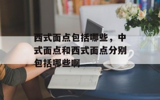 西式面点包括哪些，中式面点和西式面点分别包括哪些啊